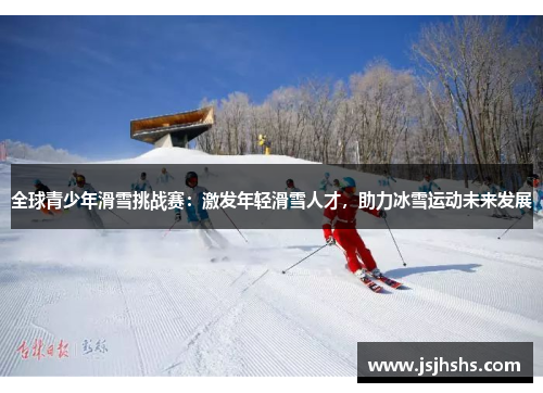 全球青少年滑雪挑战赛：激发年轻滑雪人才，助力冰雪运动未来发展