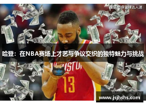 哈登：在NBA赛场上才艺与争议交织的独特魅力与挑战