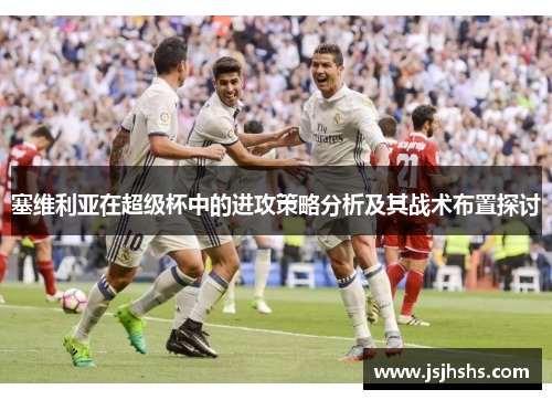 塞维利亚在超级杯中的进攻策略分析及其战术布置探讨