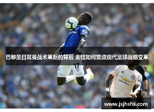 巴黎圣日耳曼战术革新的背后 金钱如何塑造现代足球战略变革
