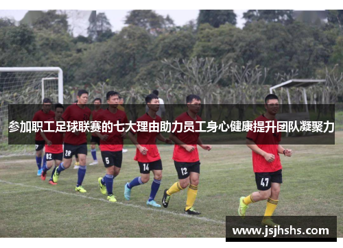 参加职工足球联赛的七大理由助力员工身心健康提升团队凝聚力