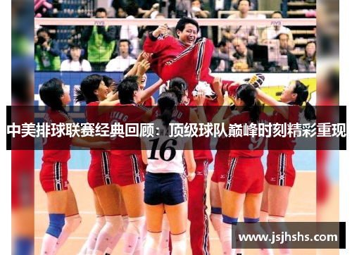 中美排球联赛经典回顾：顶级球队巅峰时刻精彩重现