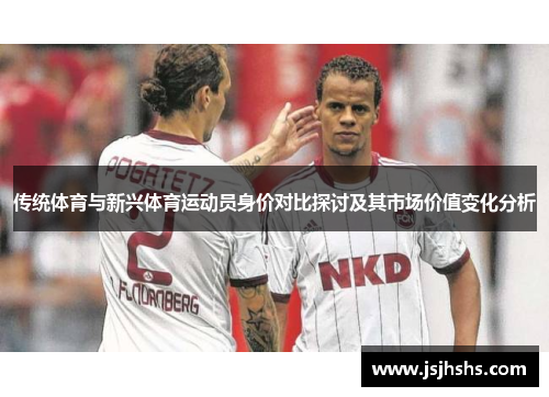 传统体育与新兴体育运动员身价对比探讨及其市场价值变化分析