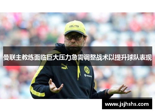 曼联主教练面临巨大压力急需调整战术以提升球队表现