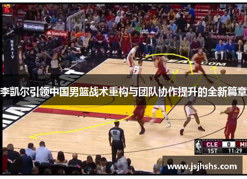 李凯尔引领中国男篮战术重构与团队协作提升的全新篇章