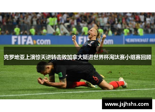 克罗地亚上演惊天逆转击败加拿大挺进世界杯淘汰赛小组赛回顾