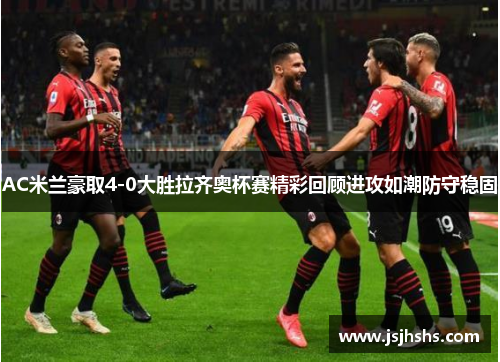 AC米兰豪取4-0大胜拉齐奥杯赛精彩回顾进攻如潮防守稳固