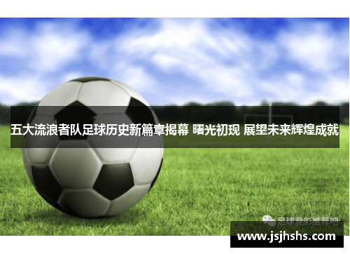 五大流浪者队足球历史新篇章揭幕 曙光初现 展望未来辉煌成就
