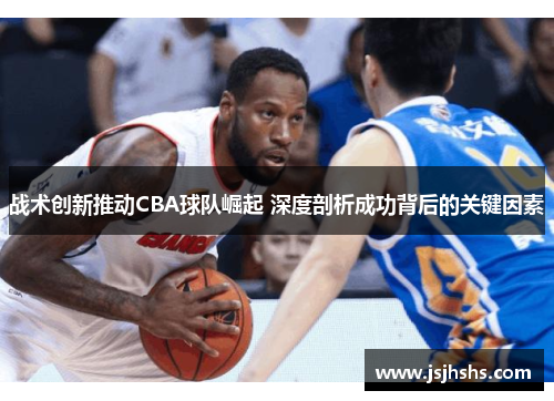 战术创新推动CBA球队崛起 深度剖析成功背后的关键因素