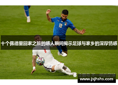 十个佩德里回家之旅的感人瞬间揭示足球与家乡的深厚情感