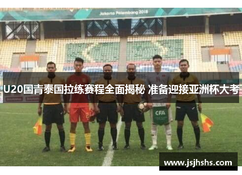 U20国青泰国拉练赛程全面揭秘 准备迎接亚洲杯大考