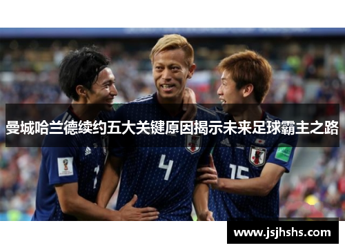 曼城哈兰德续约五大关键原因揭示未来足球霸主之路