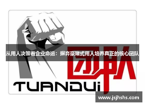 从用人决策看企业命运：摒弃豪赌式用人培养真正的核心团队
