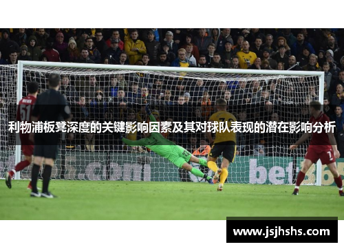 利物浦板凳深度的关键影响因素及其对球队表现的潜在影响分析