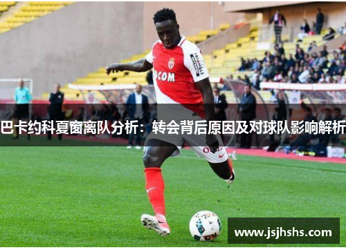 巴卡约科夏窗离队分析：转会背后原因及对球队影响解析