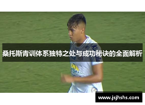 桑托斯青训体系独特之处与成功秘诀的全面解析