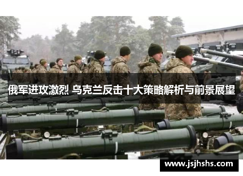 俄军进攻激烈 乌克兰反击十大策略解析与前景展望