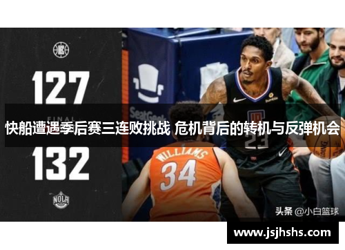 快船遭遇季后赛三连败挑战 危机背后的转机与反弹机会