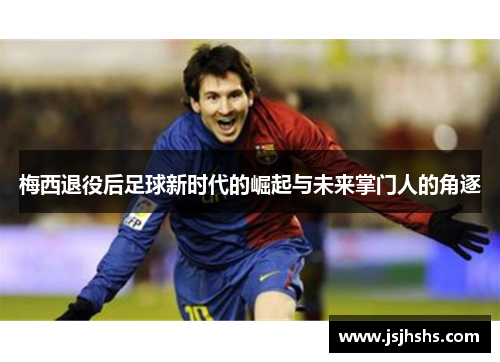 梅西退役后足球新时代的崛起与未来掌门人的角逐