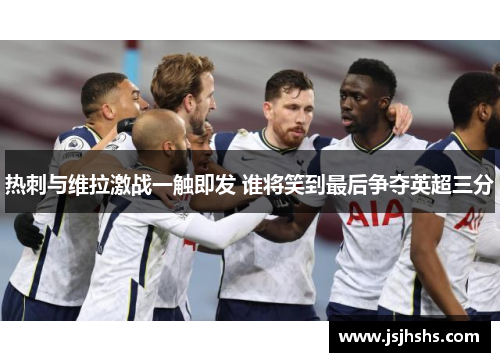 热刺与维拉激战一触即发 谁将笑到最后争夺英超三分