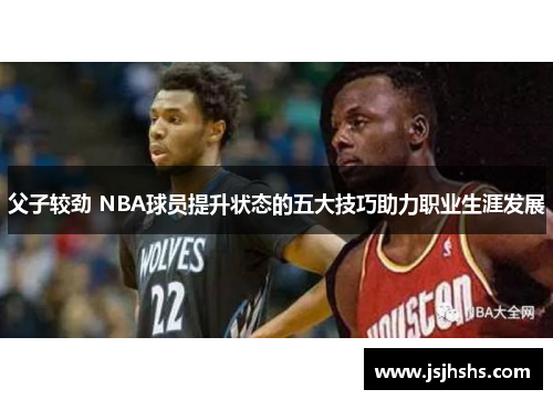父子较劲 NBA球员提升状态的五大技巧助力职业生涯发展