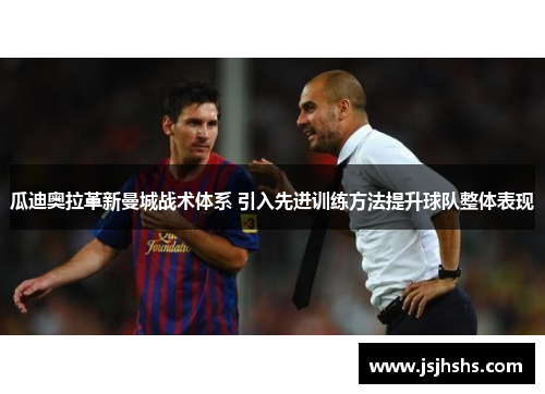 瓜迪奥拉革新曼城战术体系 引入先进训练方法提升球队整体表现