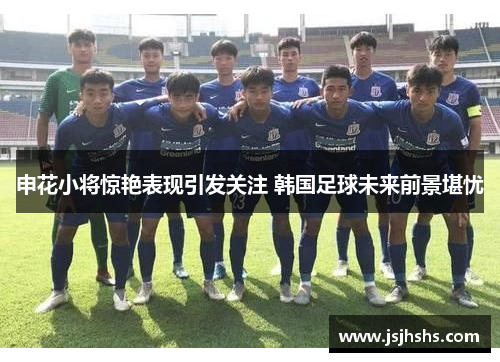 申花小将惊艳表现引发关注 韩国足球未来前景堪忧