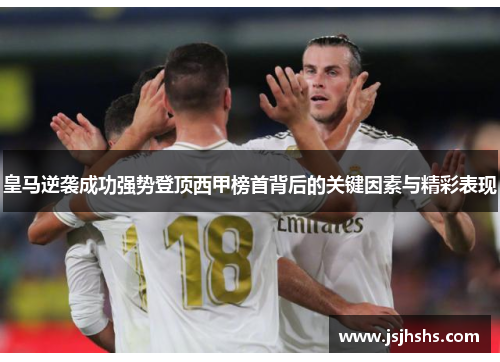 皇马逆袭成功强势登顶西甲榜首背后的关键因素与精彩表现