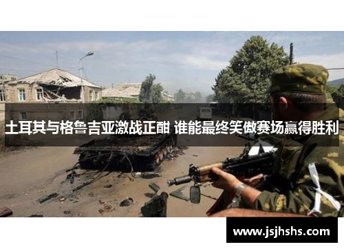 土耳其与格鲁吉亚激战正酣 谁能最终笑傲赛场赢得胜利
