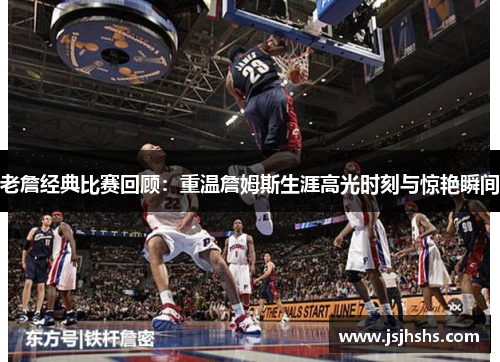 老詹经典比赛回顾：重温詹姆斯生涯高光时刻与惊艳瞬间