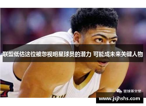 联盟低估这位被忽视明星球员的潜力 可能成未来关键人物