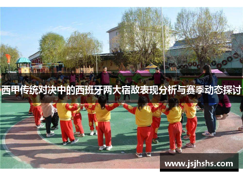 西甲传统对决中的西班牙两大宿敌表现分析与赛季动态探讨 西甲传统对决中的西班牙两大宿敌表现分析与赛季动态探讨