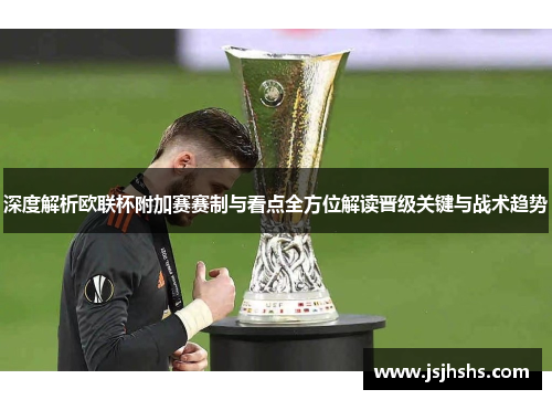 深度解析欧联杯附加赛赛制与看点全方位解读晋级关键与战术趋势