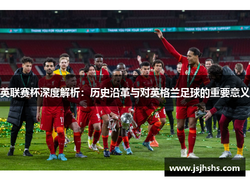 英联赛杯深度解析:历史沿革与对英格兰足球的重要意义 英联赛杯深度解析:历史沿革与对英格兰足球的重要意义