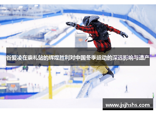 谷爱凌在崇礼站的辉煌胜利对中国冬季运动的深远影响与遗产