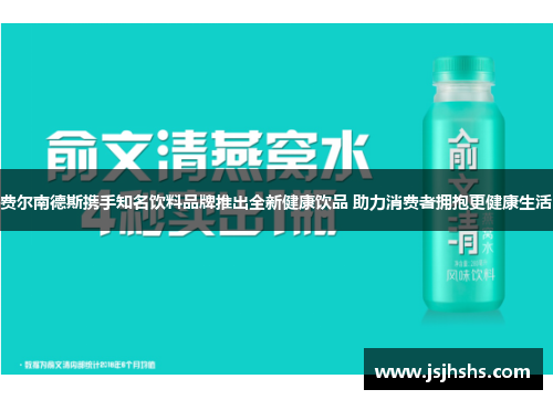 费尔南德斯携手知名饮料品牌推出全新健康饮品 助力消费者拥抱更健康生活 费尔南德斯携手知名饮料品牌推出全新健康饮品 助力消费者拥抱更健康生活